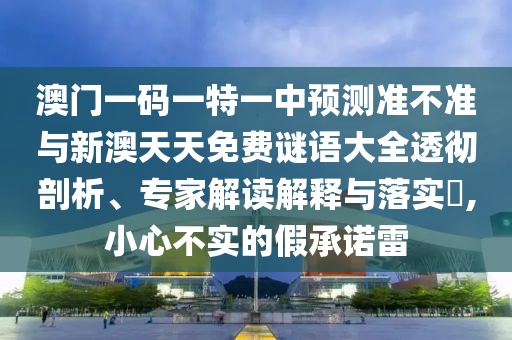 澳門一碼一特一中預(yù)測準(zhǔn)不準(zhǔn)與新澳天天免費(fèi)謎語大全透徹剖析、專家解讀解釋與落實(shí)?,小心不實(shí)的假承諾雷