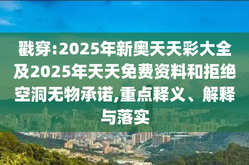 戳穿:2025年新奧天天彩大全及2025年天天免費(fèi)資料和拒絕空洞無物承諾,重點(diǎn)釋義、解釋與落實(shí)