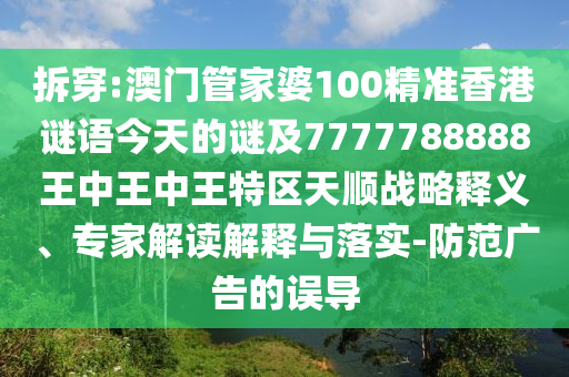 拆穿:澳門管家婆100精準(zhǔn)香港謎語今天的謎及7777788888王中王中王特區(qū)天順戰(zhàn)略釋義、專家解讀解釋與落實(shí)-防范廣告的誤導(dǎo)