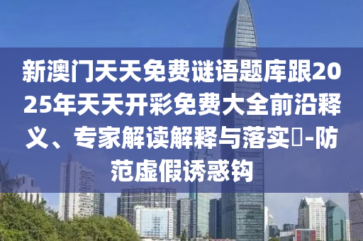 新澳門天天免費(fèi)謎語題庫跟2025年天天開彩免費(fèi)大全前沿釋義、專家解讀解釋與落實(shí)?-防范虛假誘惑鉤