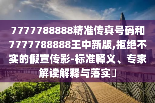 7777788888精準(zhǔn)傳真號(hào)碼和7777788888王中新版,拒絕不實(shí)的假宣傳影-標(biāo)準(zhǔn)釋義、專家解讀解釋與落實(shí)?