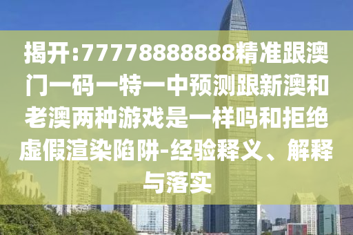 揭開:77778888888精準(zhǔn)跟澳門一碼一特一中預(yù)測跟新澳和老澳兩種游戲是一樣嗎和拒絕虛假渲染陷阱-經(jīng)驗(yàn)釋義、解釋與落實(shí)