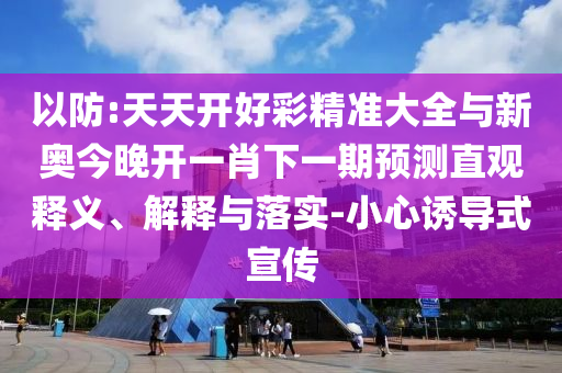 以防:天天開好彩精準(zhǔn)大全與新奧今晚開一肖下一期預(yù)測直觀釋義、解釋與落實(shí)-小心誘導(dǎo)式宣傳
