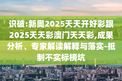 識(shí)破:新奧2025天天開好彩跟2025天天彩澳門天天彩,成果分析、專家解讀解釋與落實(shí)-抵制不實(shí)標(biāo)榜坑