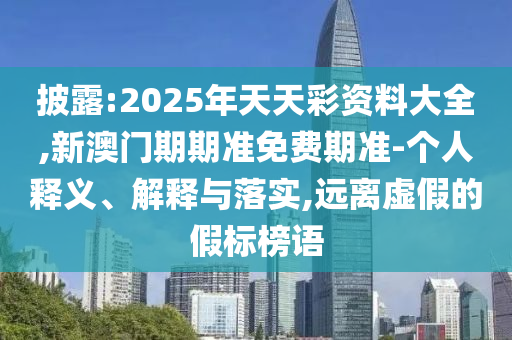 披露:2025年天天彩資料大全,新澳門期期準免費期準-個人釋義、解釋與落實,遠離虛假的假標榜語