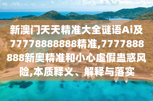 新澳門天天精準大全謎語Ai及77778888888精準,7777888888新奧精準和小心虛假蠱惑風(fēng)險,本質(zhì)釋義、解釋與落實