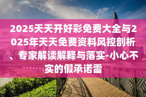 2025天天開(kāi)好彩免費(fèi)大全與2025年天天免費(fèi)資料風(fēng)控剖析、專家解讀解釋與落實(shí)-小心不實(shí)的假承諾雷