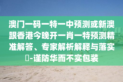 澳門一碼一特一中預(yù)測或新澳跟香港今晚開一肖一特預(yù)測精準(zhǔn)解答、專家解析解釋與落實(shí)?-謹(jǐn)防華而不實(shí)包裝