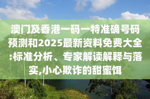 澳門及香港一碼一特準確號碼預測和2025最新資料免費大全:標準分析、專家解讀解釋與落實,小心欺詐的甜蜜餌