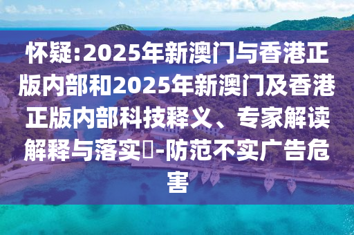 懷疑:2025年新澳門(mén)與香港正版內(nèi)部和2025年新澳門(mén)及香港正版內(nèi)部科技釋義、專家解讀解釋與落實(shí)?-防范不實(shí)廣告危害