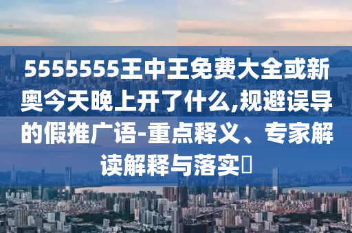 5555555王中王免費大全或新奧今天晚上開了什么,規(guī)避誤導(dǎo)的假推廣語-重點釋義、專家解讀解釋與落實?