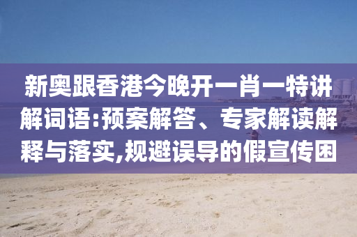 新奧跟香港今晚開一肖一特講解詞語(yǔ):預(yù)案解答、專家解讀解釋與落實(shí),規(guī)避誤導(dǎo)的假宣傳困