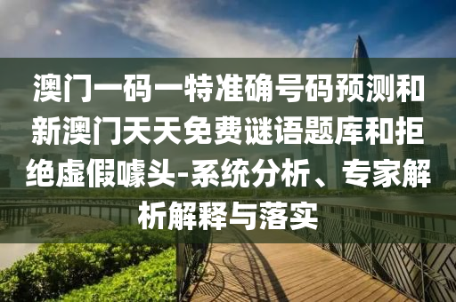 澳門(mén)一碼一特準(zhǔn)確號(hào)碼預(yù)測(cè)和新澳門(mén)天天免費(fèi)謎語(yǔ)題庫(kù)和拒絕虛假噱頭-系統(tǒng)分析、專家解析解釋與落實(shí)