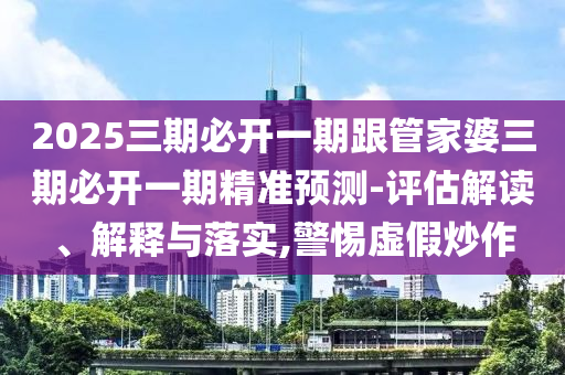 2025三期必開一期跟管家婆三期必開一期精準(zhǔn)預(yù)測-評估解讀、解釋與落實(shí),警惕虛假炒作