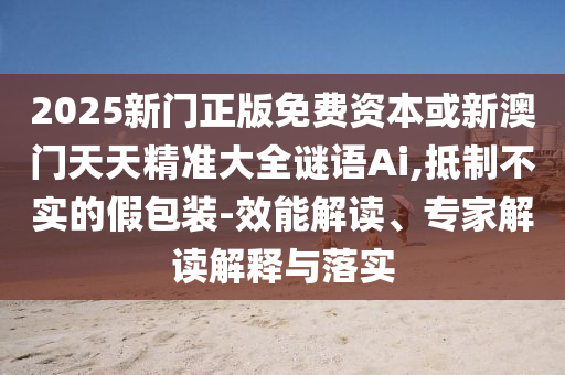 2025新門正版免費(fèi)資本或新澳門天天精準(zhǔn)大全謎語(yǔ)Ai,抵制不實(shí)的假包裝-效能解讀、專家解讀解釋與落實(shí)