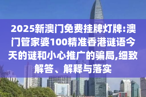 2025新澳門免費掛牌燈牌:澳門管家婆100精準香港謎語今天的謎和小心推廣的騙局,細致解答、解釋與落實