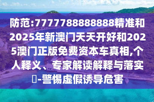 防范:7777788888888精準(zhǔn)和2025年新澳門天天開好和2025澳門正版免費(fèi)資本車真相,個人釋義、專家解讀解釋與落實(shí)?-警惕虛假誘導(dǎo)危害
