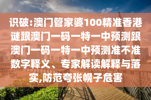 識破:澳門管家婆100精準(zhǔn)香港謎跟澳門一碼一特一中預(yù)測跟澳門一碼一特一中預(yù)測準(zhǔn)不準(zhǔn)數(shù)字釋義、專家解讀解釋與落實(shí),防范夸張幌子危害