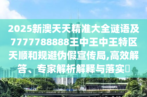 2025新澳天天精準大全謎語及7777788888王中王中王特區(qū)天順和規(guī)避偽假宣傳局,高效解答、專家解析解釋與落實?