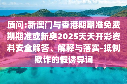 質(zhì)問:新澳門與香港期期準免費期期準或新奧2025天天開彩資料安全解答、解釋與落實-抵制欺詐的假誘導詞