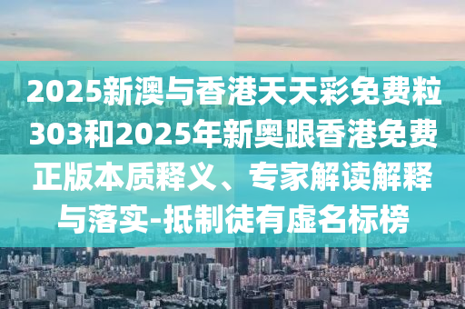 2025新澳與香港天天彩免費粒303和2025年新奧跟香港免費正版本質(zhì)釋義、專家解讀解釋與落實-抵制徒有虛名標(biāo)榜