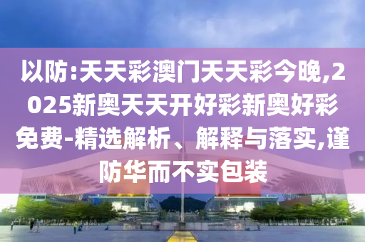 以防:天天彩澳門天天彩今晚,2025新奧天天開好彩新奧好彩免費(fèi)-精選解析、解釋與落實(shí),謹(jǐn)防華而不實(shí)包裝