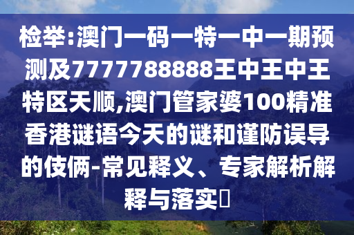 檢舉:澳門一碼一特一中一期預(yù)測及7777788888王中王中王特區(qū)天順,澳門管家婆100精準香港謎語今天的謎和謹防誤導(dǎo)的伎倆-常見釋義、專家解析解釋與落實?