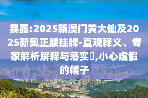 暴露:2025新澳門黃大仙及2025新奧正版掛牌-直觀釋義、專家解析解釋與落實(shí)?,小心虛假的幌子