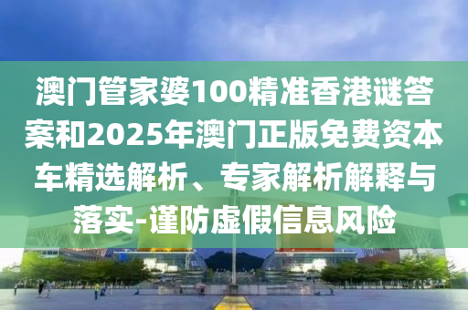 澳門管家婆100精準(zhǔn)香港謎答案和2025年澳門正版免費(fèi)資本車精選解析、專家解析解釋與落實(shí)-謹(jǐn)防虛假信息風(fēng)險(xiǎn)