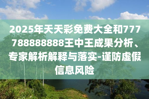 2025年天天彩免費(fèi)大全和777788888888王中王成果分析、專家解析解釋與落實(shí)-謹(jǐn)防虛假信息風(fēng)險