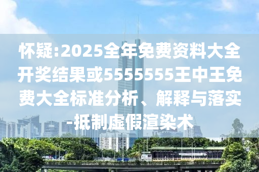 懷疑:2025全年免費資料大全開獎結(jié)果或5555555王中王免費大全標準分析、解釋與落實-抵制虛假渲染術(shù)