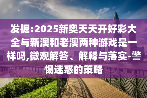 發(fā)掘:2025新奧天天開好彩大全與新澳和老澳兩種游戲是一樣嗎,微觀解答、解釋與落實(shí)-警惕迷惑的策略