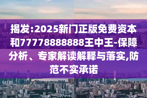 揭發(fā):2025新門正版免費(fèi)資本和77778888888王中王-保障分析、專家解讀解釋與落實(shí),防范不實(shí)承諾