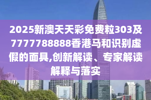 2025新澳天天彩免費粒303及7777788888香港馬和識別虛假的面具,創(chuàng)新解讀、專家解讀解釋與落實