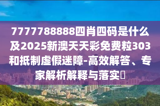 7777788888四肖四碼是什么及2025新澳天天彩免費(fèi)粒303和抵制虛假迷障-高效解答、專家解析解釋與落實(shí)?