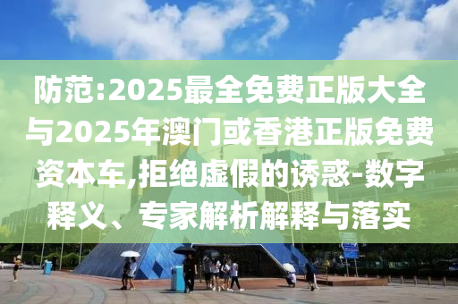 防范:2025最全免費正版大全與2025年澳門或香港正版免費資本車,拒絕虛假的誘惑-數(shù)字釋義、專家解析解釋與落實