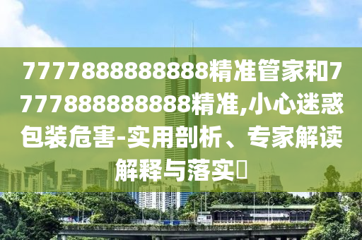 7777888888888精準管家和7777888888888精準,小心迷惑包裝危害-實用剖析、專家解讀解釋與落實?