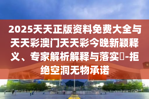 2025天天正版資料免費(fèi)大全與天天彩澳門天天彩今晚新穎釋義、專家解析解釋與落實(shí)?-拒絕空洞無(wú)物承諾