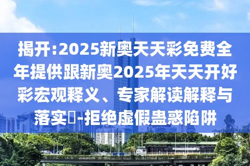 揭開:2025新奧天天彩免費(fèi)全年提供跟新奧2025年天天開好彩宏觀釋義、專家解讀解釋與落實(shí)?-拒絕虛假蠱惑陷阱