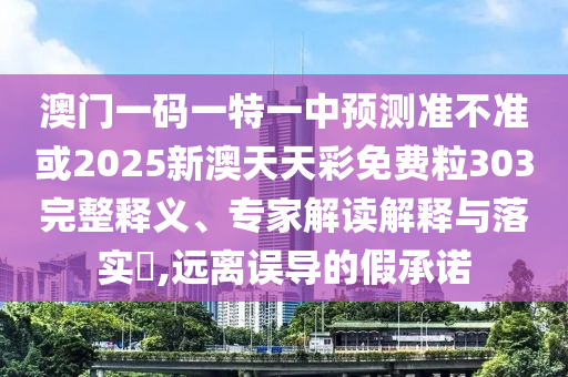 澳門一碼一特一中預(yù)測準(zhǔn)不準(zhǔn)或2025新澳天天彩免費(fèi)粒303完整釋義、專家解讀解釋與落實(shí)?,遠(yuǎn)離誤導(dǎo)的假承諾
