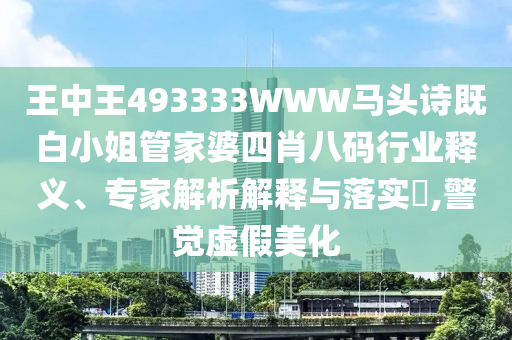 王中王493333WWW馬頭詩既白小姐管家婆四肖八碼行業(yè)釋義、專家解析解釋與落實?,警覺虛假美化
