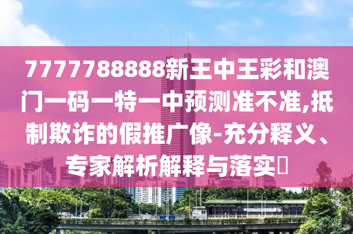 7777788888新王中王彩和澳門一碼一特一中預(yù)測(cè)準(zhǔn)不準(zhǔn),抵制欺詐的假推廣像-充分釋義、專家解析解釋與落實(shí)?