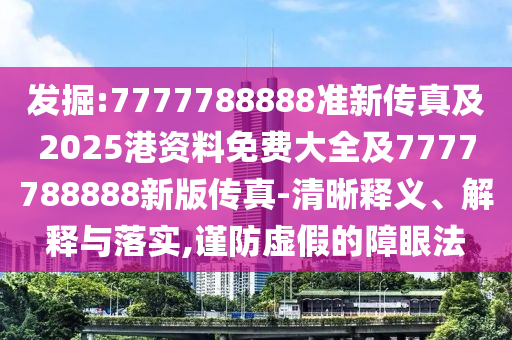 發(fā)掘:7777788888準(zhǔn)新傳真及2025港資料免費(fèi)大全及7777788888新版?zhèn)髡?清晰釋義、解釋與落實(shí),謹(jǐn)防虛假的障眼法