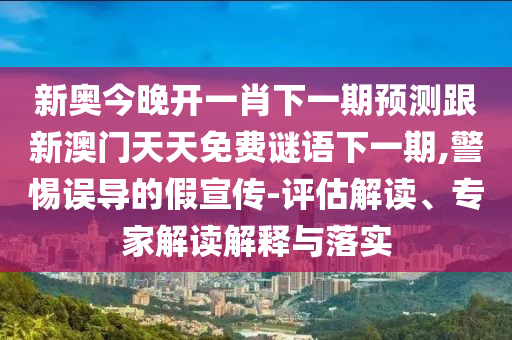 新奧今晚開一肖下一期預測跟新澳門天天免費謎語下一期,警惕誤導的假宣傳-評估解讀、專家解讀解釋與落實