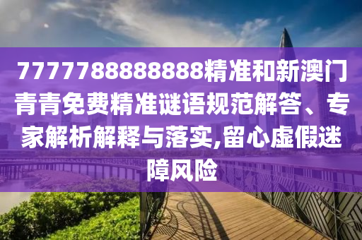 7777788888888精準(zhǔn)和新澳門青青免費(fèi)精準(zhǔn)謎語規(guī)范解答、專家解析解釋與落實(shí),留心虛假迷障風(fēng)險(xiǎn)