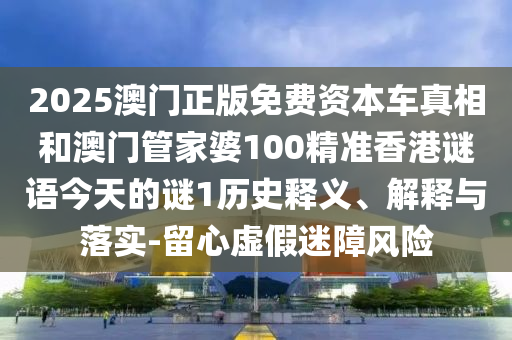2025澳門正版免費(fèi)資本車真相和澳門管家婆100精準(zhǔn)香港謎語(yǔ)今天的謎1歷史釋義、解釋與落實(shí)-留心虛假迷障風(fēng)險(xiǎn)