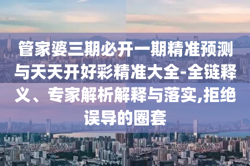管家婆三期必開一期精準預(yù)測與天天開好彩精準大全-全鏈釋義、專家解析解釋與落實,拒絕誤導(dǎo)的圈套