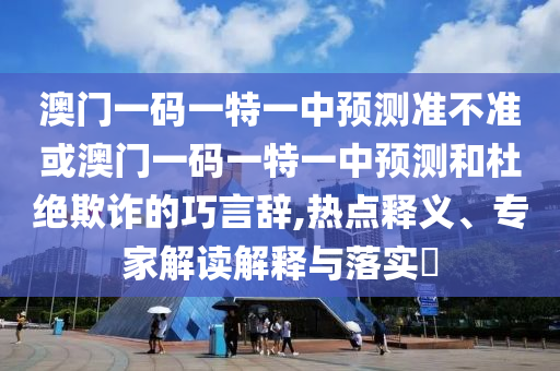 澳門一碼一特一中預(yù)測準(zhǔn)不準(zhǔn)或澳門一碼一特一中預(yù)測和杜絕欺詐的巧言辭,熱點(diǎn)釋義、專家解讀解釋與落實(shí)?