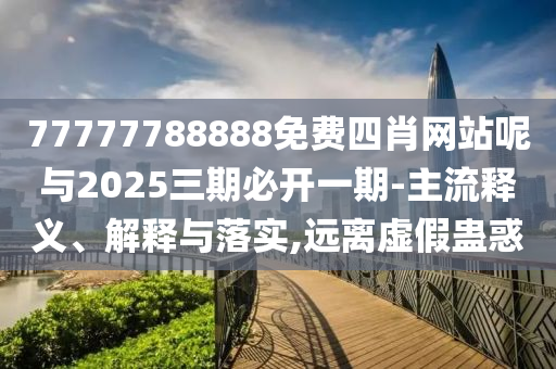 77777788888免費(fèi)四肖網(wǎng)站呢與2025三期必開(kāi)一期-主流釋義、解釋與落實(shí),遠(yuǎn)離虛假蠱惑