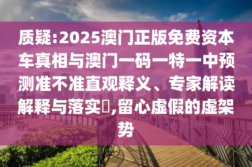 質(zhì)疑:2025澳門正版免費(fèi)資本車真相與澳門一碼一特一中預(yù)測準(zhǔn)不準(zhǔn)直觀釋義、專家解讀解釋與落實(shí)?,留心虛假的虛架勢